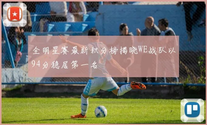 全明星赛最新积分榜揭晓WE战队以94分稳居第一名