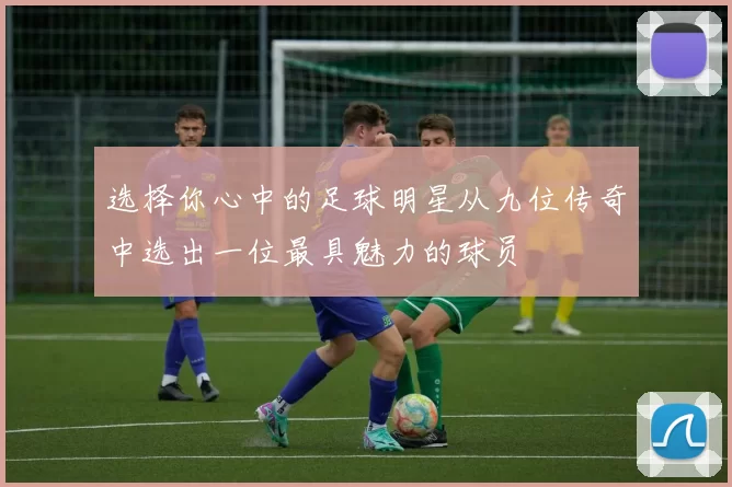 选择你心中的足球明星从九位传奇中选出一位最具魅力的球员