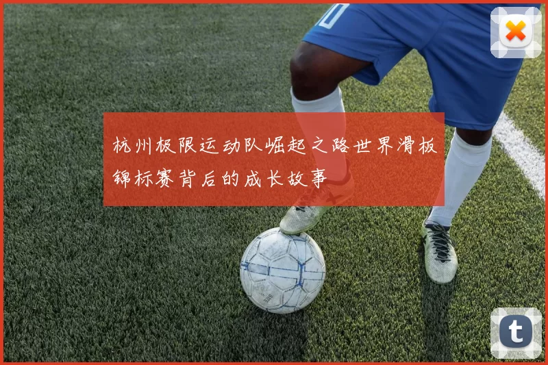 杭州极限运动队崛起之路世界滑板锦标赛背后的成长故事