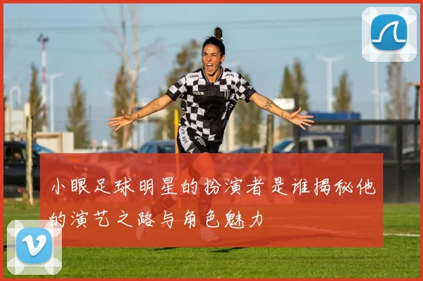 小眼足球明星的扮演者是谁揭秘他的演艺之路与角色魅力