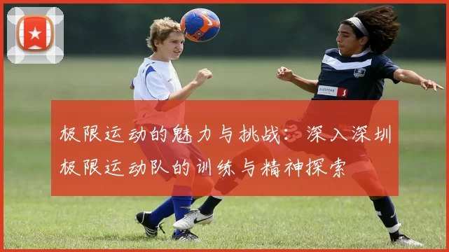 极限运动的魅力与挑战：深入深圳极限运动队的训练与精神探索