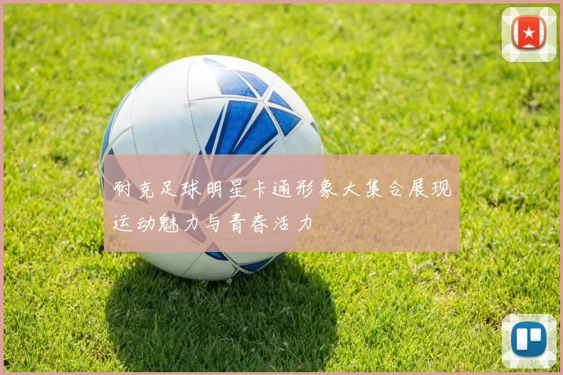 耐克足球明星卡通形象大集合展现运动魅力与青春活力