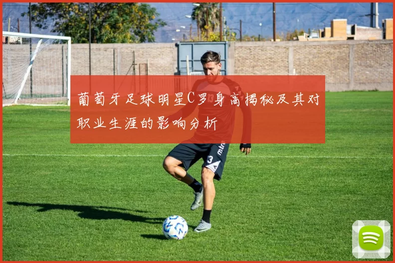 葡萄牙足球明星C罗身高揭秘及其对职业生涯的影响分析