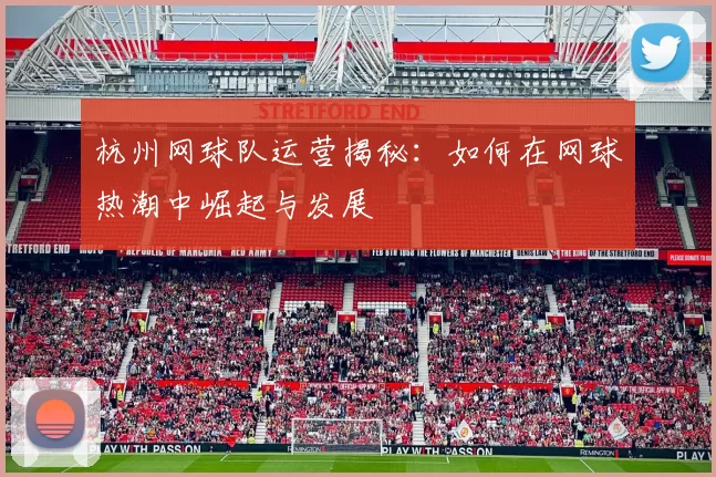 杭州网球队运营揭秘：如何在网球热潮中崛起与发展