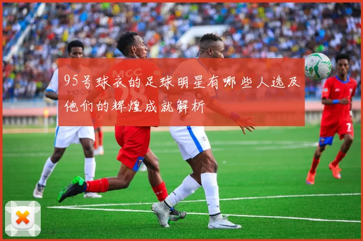 95号球衣的足球明星有哪些人选及他们的辉煌成就解析