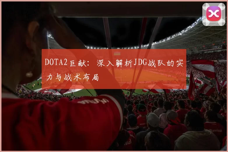 DOTA2巨献：深入解析JDG战队的实力与战术布局