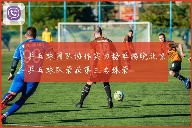 乒乓球团队协作实力榜单揭晓北京乒乓球队荣获第三名殊荣