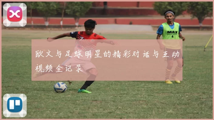 欧文与足球明星的精彩对话与互动视频全记录